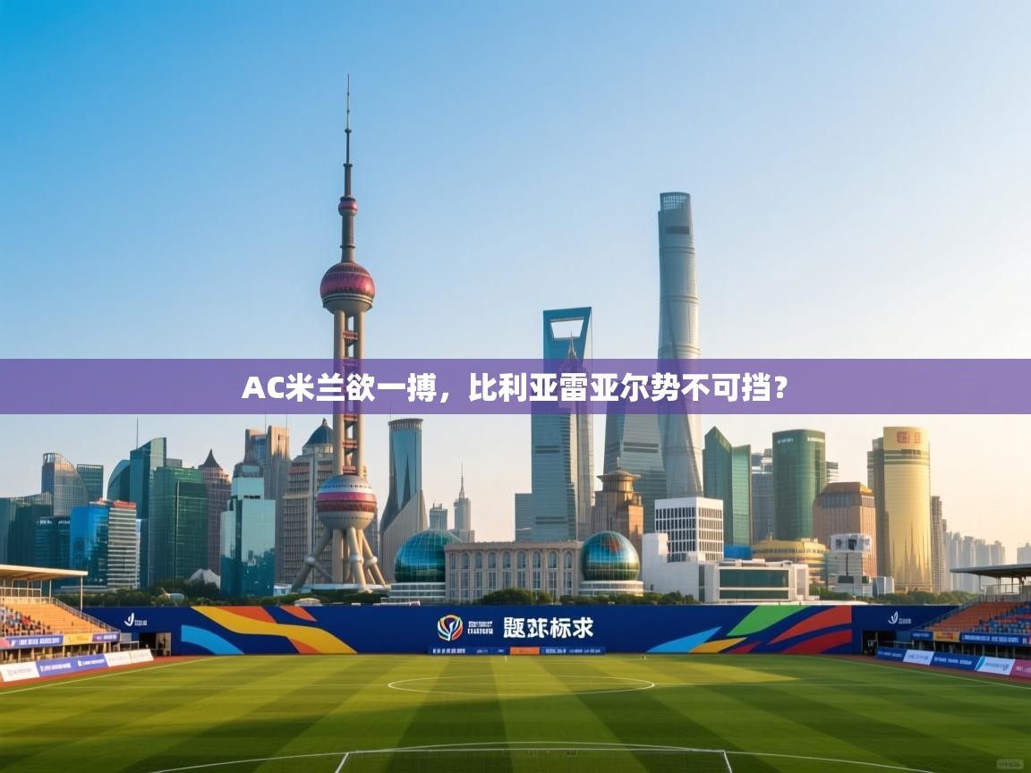 AC米兰欲一搏,比利亚雷亚尔势不可挡?