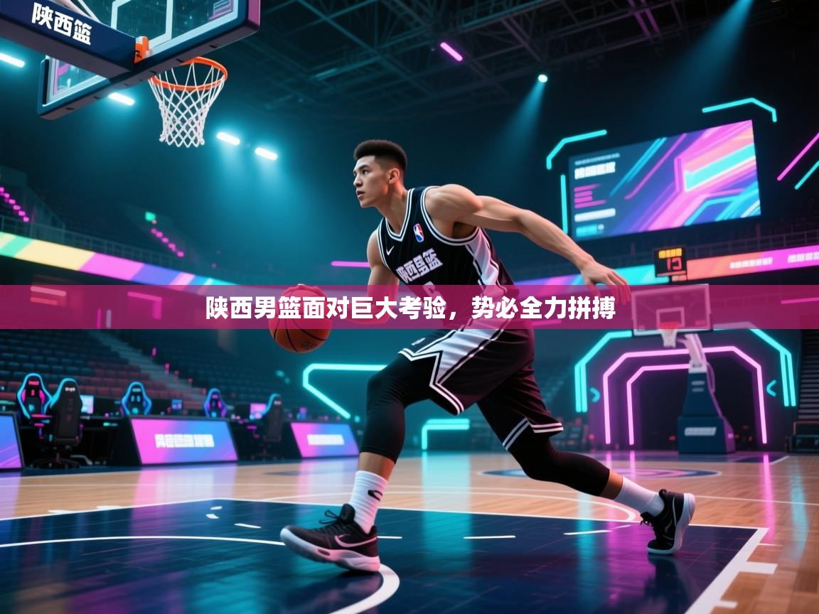 陕西男篮面对巨大考验,势必全力拼搏 第1张