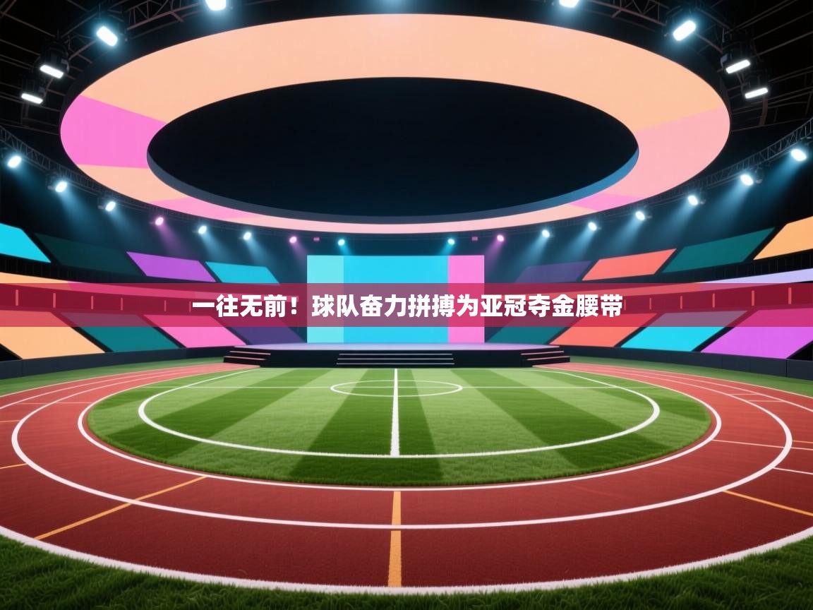一往无前！球队奋力拼搏为亚冠夺金腰带  第1张
