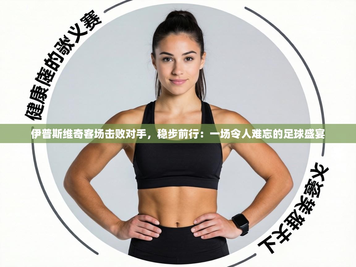 伊普斯维奇客场击败对手,稳步前行:一场令人难忘的足球盛宴 第1张